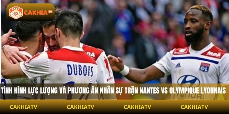 Tình hình lực lượng và phương án nhân sự trận Nantes vs Olympique Lyonnais