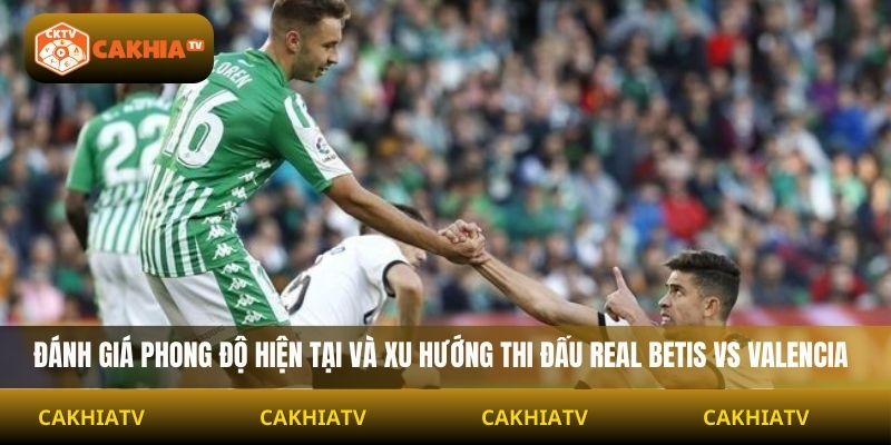 Đánh giá phong độ hiện tại và xu hướng thi đấu Real Betis vs Valencia